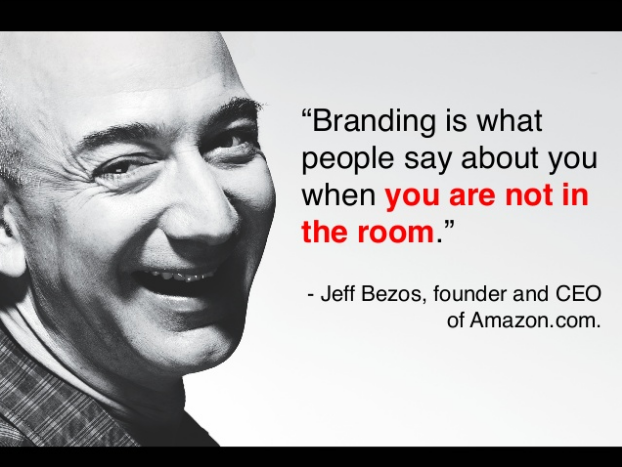 Branding is what people say about you when you are not in the room. Jeff Bezos - CEO Amazon.com
